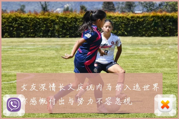 女友深情长文庆祝内马尔入选世界杯感慨付出与努力不容忽视