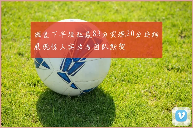 掘金下半场狂轰83分实现20分逆转展现惊人实力与团队默契
