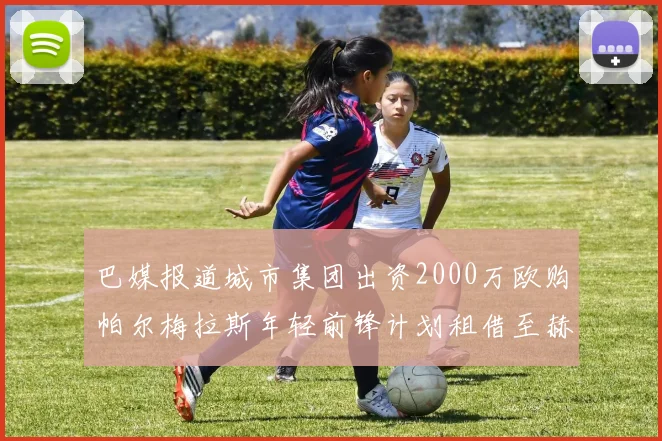 巴媒报道城市集团出资2000万欧购帕尔梅拉斯年轻前锋计划租借至赫罗纳