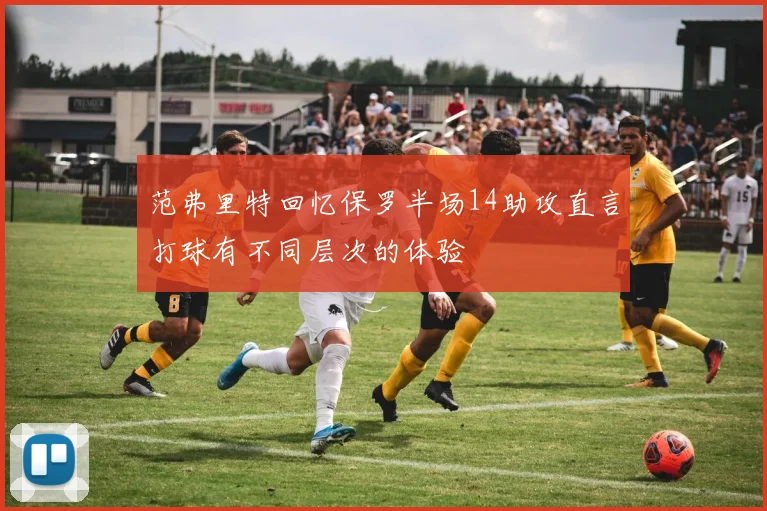 范弗里特回忆保罗半场14助攻直言打球有不同层次的体验