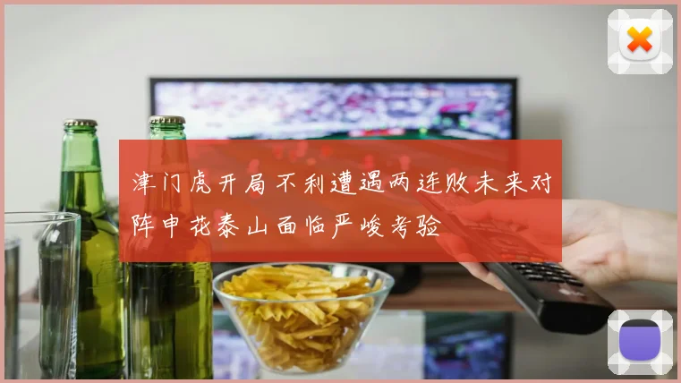 津门虎开局不利遭遇两连败未来对阵申花泰山面临严峻考验