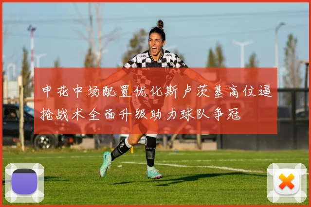 申花中场配置优化斯卢茨基高位逼抢战术全面升级助力球队争冠