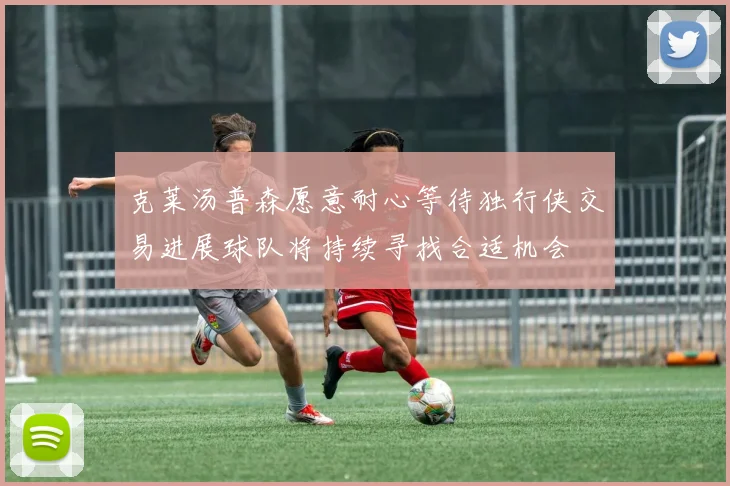 克莱汤普森愿意耐心等待独行侠交易进展球队将持续寻找合适机会